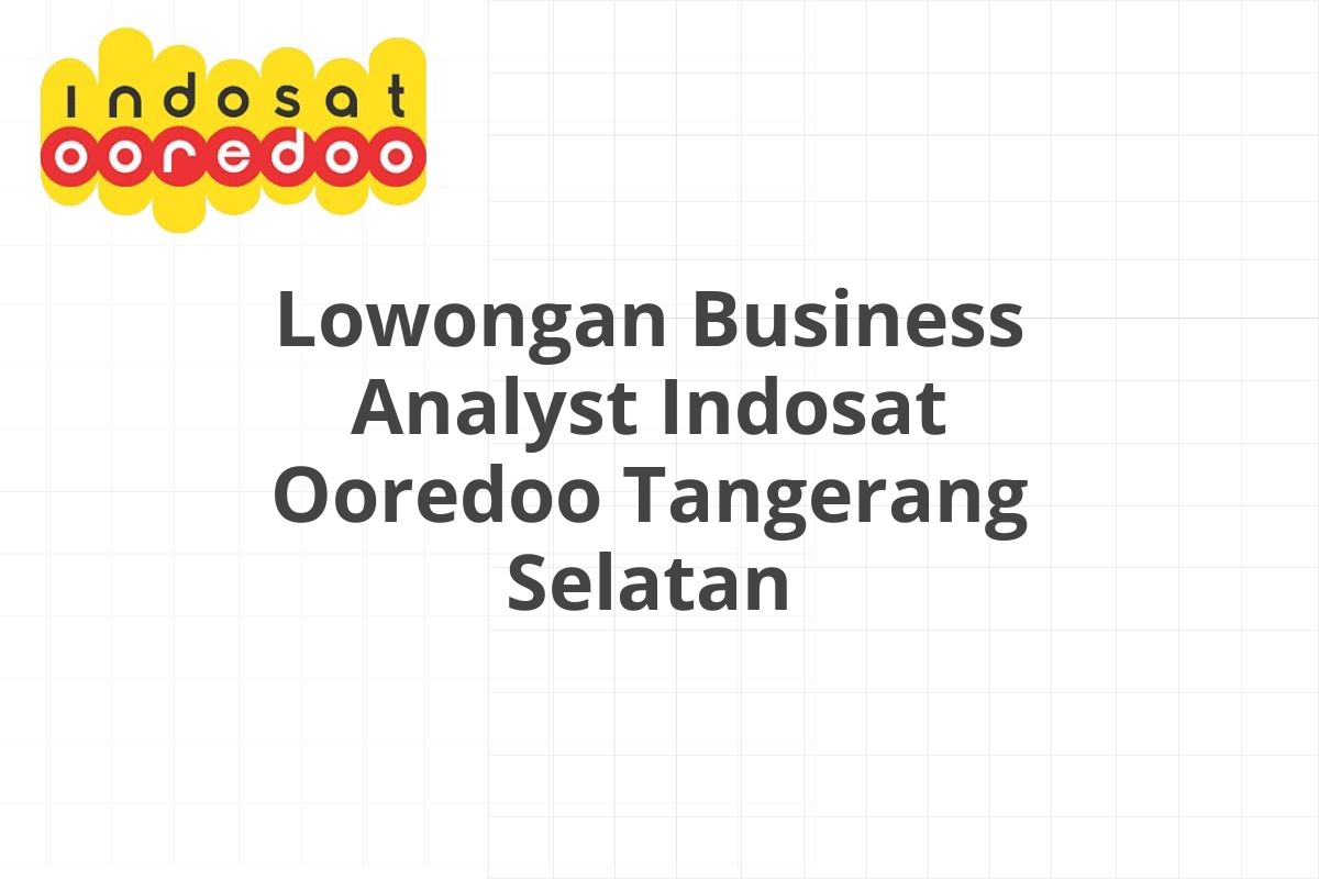 Lowongan Business Analyst Indosat Ooredoo Tangerang Selatan